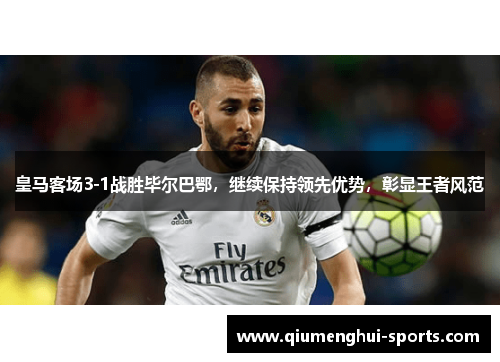 皇马客场3-1战胜毕尔巴鄂，继续保持领先优势，彰显王者风范