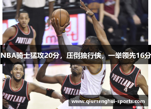 NBA骑士猛攻20分，压倒独行侠，一举领先16分