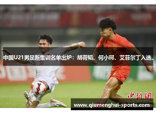 中国U21男足新集训名单出炉：胡荷韬、何小珂、艾菲尔丁入选。