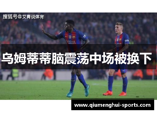 乌姆蒂蒂脑震荡中场被换下 