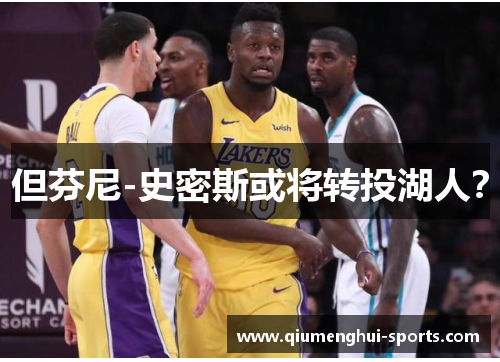 但芬尼-史密斯或将转投湖人？
