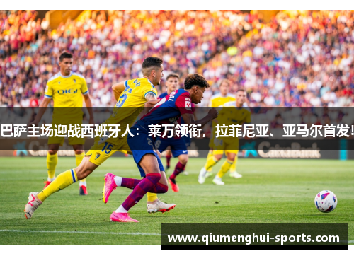 巴萨主场迎战西班牙人：莱万领衔，拉菲尼亚、亚马尔首发!