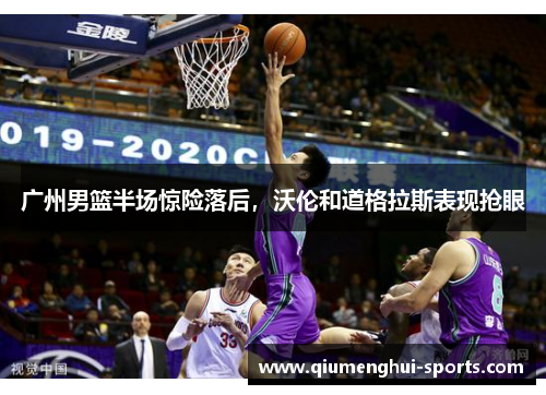 广州男篮半场惊险落后，沃伦和道格拉斯表现抢眼