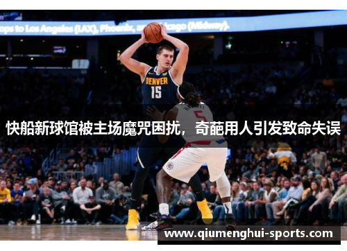 快船新球馆被主场魔咒困扰，奇葩用人引发致命失误